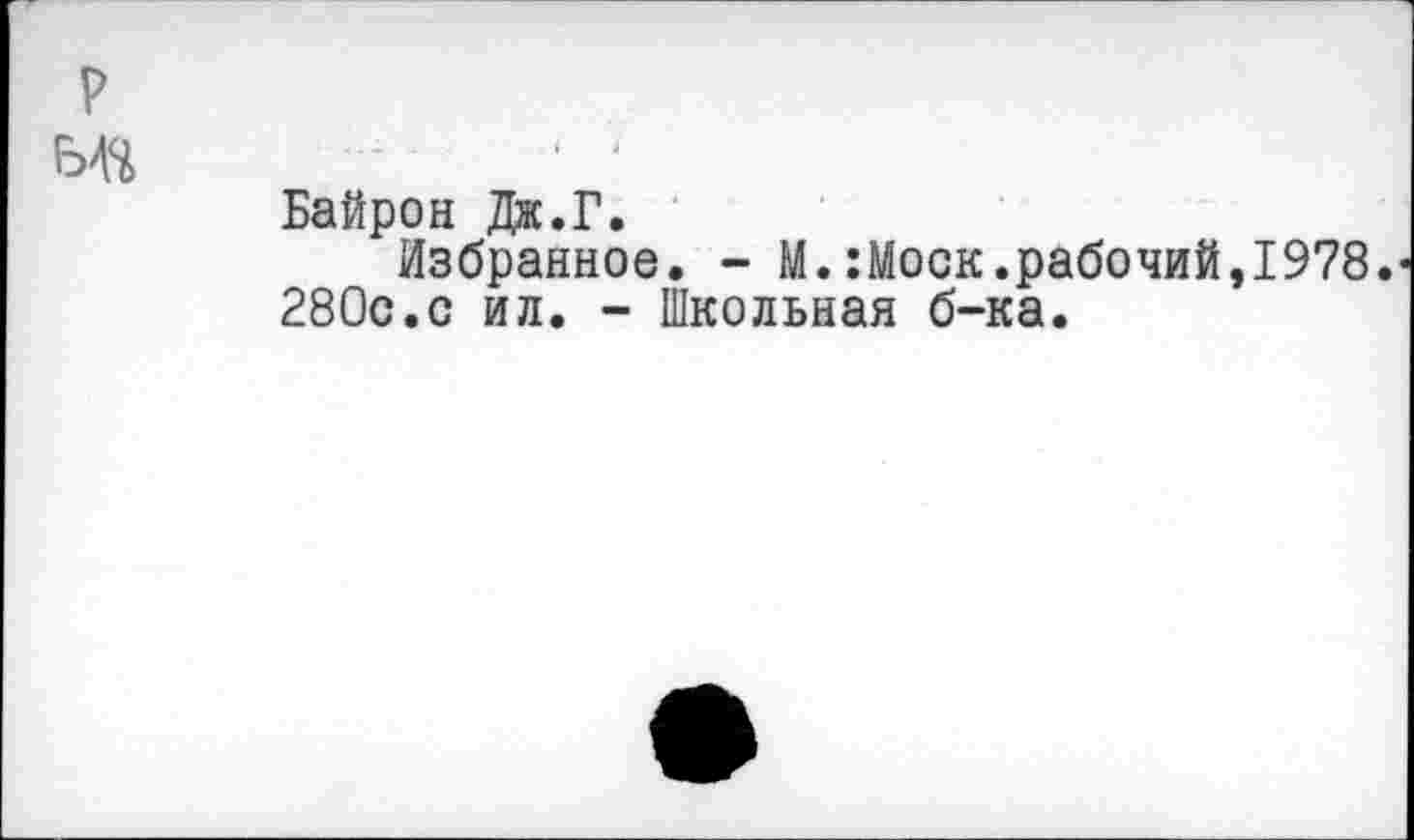 ﻿Байрон Дж.Г.
Избранное. - М.:Моск.рабочий,1978.
280с.с ил. - Школьная б-ка.